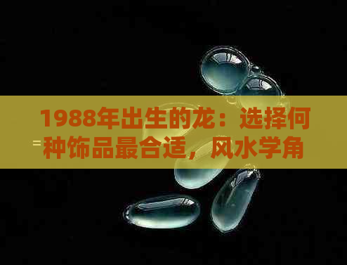 1988年出生的龙：选择何种饰品最合适，风水学角度解析