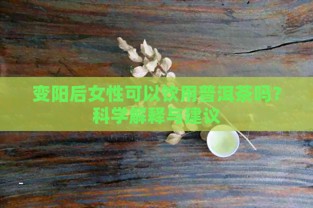 变阳后女性可以饮用普洱茶吗？科学解释与建议