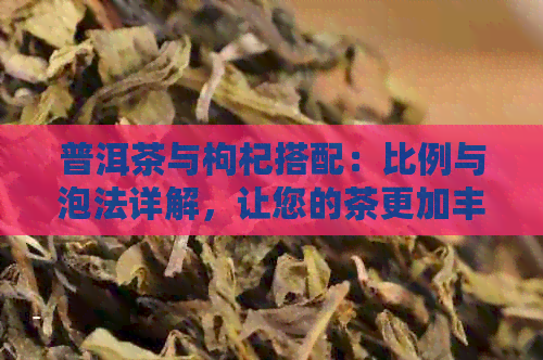 普洱茶与枸杞搭配：比例与泡法详解，让您的茶更加丰富营养