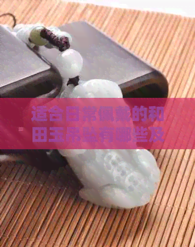 适合日常佩戴的和田玉吊坠有哪些及款式？