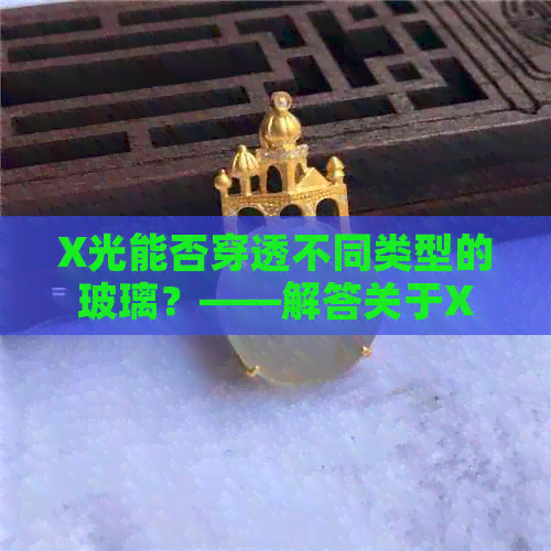 X光能否穿透不同类型的玻璃？——解答关于X光穿透能力的疑问