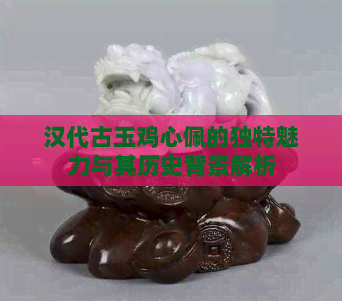 汉代古玉鸡心佩的独特魅力与其历史背景解析