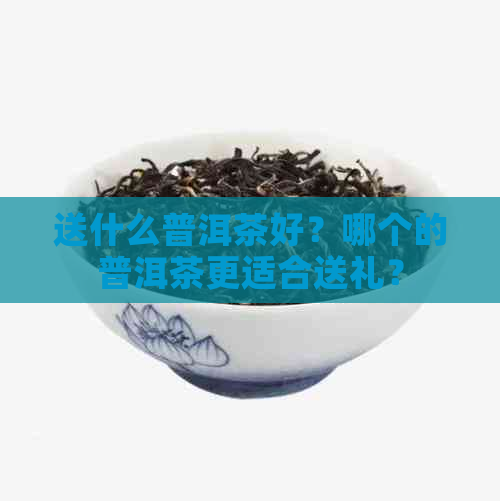 送什么普洱茶好？哪个的普洱茶更适合送礼？