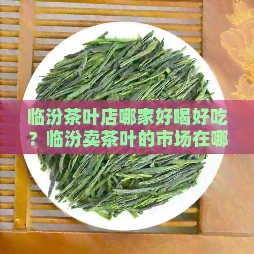 临汾茶叶店哪家好喝好吃？临汾卖茶叶的市场在哪里？