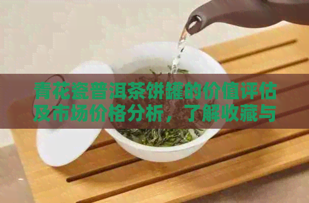 青花瓷普洱茶饼罐的价值评估及市场价格分析，了解收藏与投资的全面指南