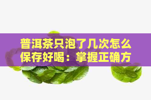 普洱茶只泡了几次怎么保存好喝：掌握正确方法，让普洱茶继续保持美味