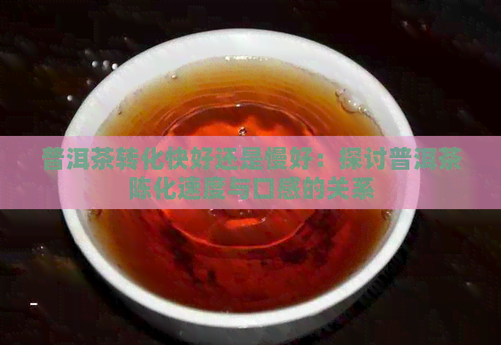 普洱茶转化快好还是慢好：探讨普洱茶陈化速度与口感的关系