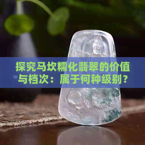 探究马坎糯化翡翠的价值与档次：属于何种级别？