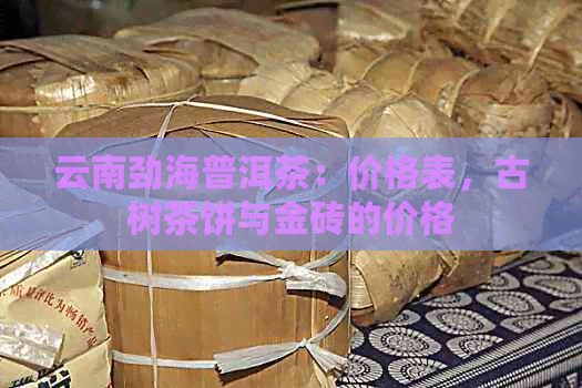 云南劲海普洱茶：价格表，古树茶饼与金砖的价格