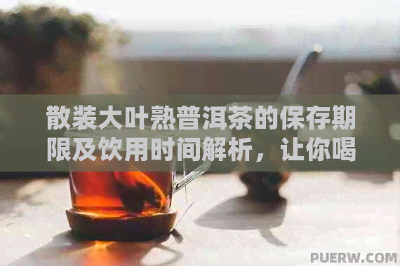 散装大叶熟普洱茶的保存期限及饮用时间解析，让你喝得更放心！