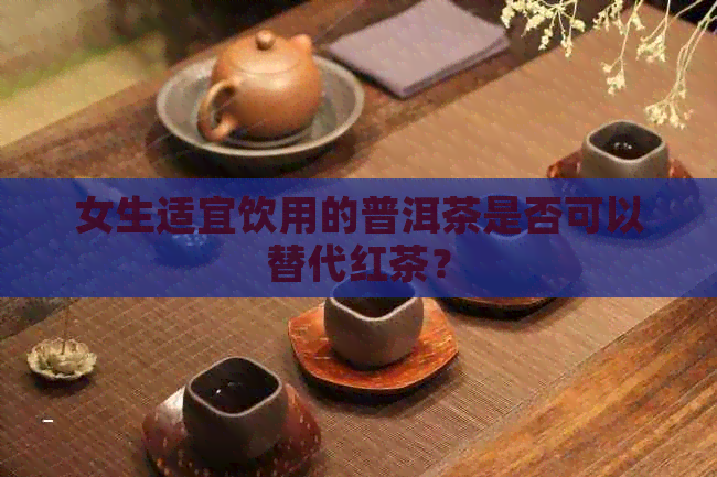 女生适宜饮用的普洱茶是否可以替代红茶？