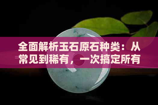 全面解析玉石原石种类：从常见到稀有，一次搞定所有疑问