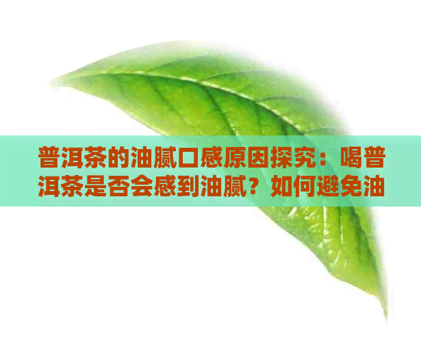 普洱茶的油腻口感原因探究：喝普洱茶是否会感到油腻？如何避免油腻感？