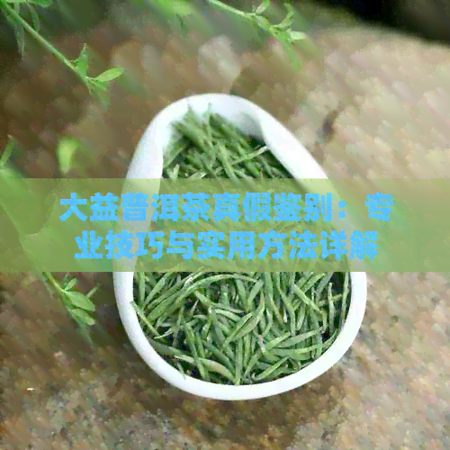 大益普洱茶真假鉴别：专业技巧与实用方法详解