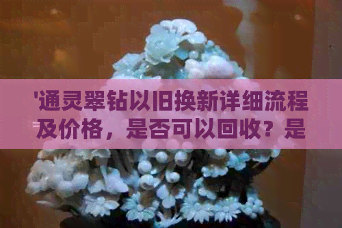 '通灵翠钻以旧换新详细流程及价格，是否可以回收？是否有打折活动？'