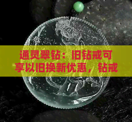 通灵翠钻：旧钻戒可享以旧换新优惠，钻戒多少钱一克？