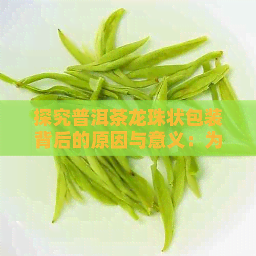 探究普洱茶龙珠状包装背后的原因与意义：为何选择这种独特的形式？