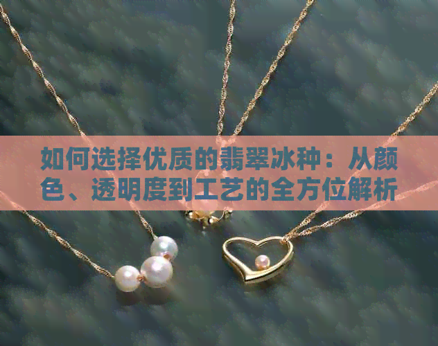 如何选择优质的翡翠冰种：从颜色、透明度到工艺的全方位解析