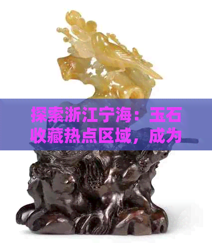 探索浙江宁海：玉石收藏热点区域，成为翡翠爱好者的必去之地