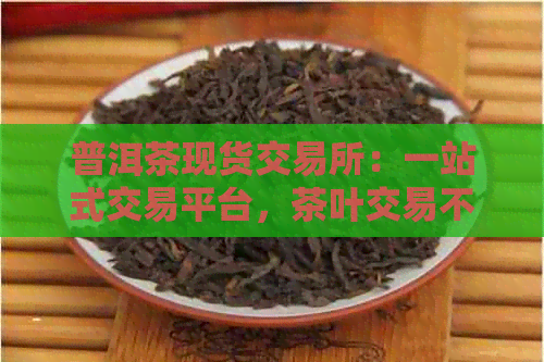 普洱茶现货交易所：一站式交易平台，茶叶交易不再难！