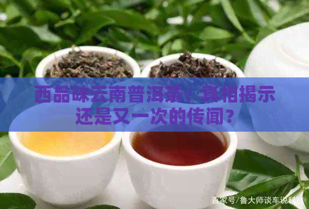 西品味云南普洱茶：真相揭示还是又一次的传闻？