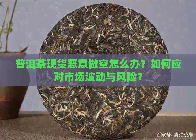 普洱茶现货恶意做空怎么办？如何应对市场波动与风险？