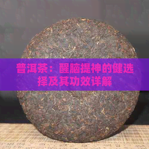 普洱茶：醒脑提神的健选择及其功效详解