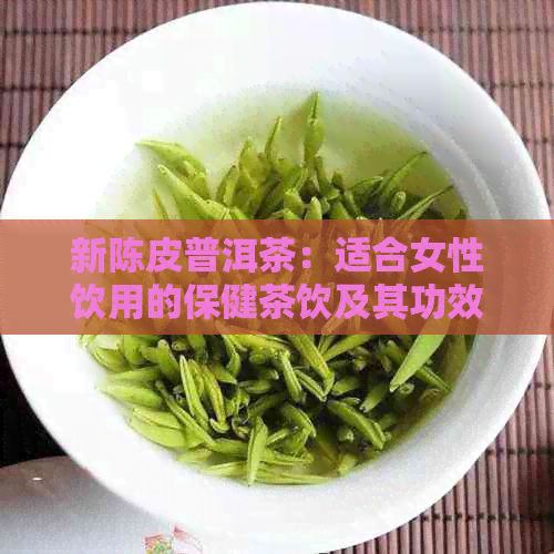 新陈皮普洱茶：适合女性饮用的保健茶饮及其功效解析