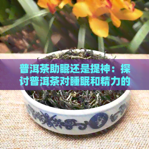 普洱茶助眠还是提神：探讨普洱茶对睡眠和精力的影响