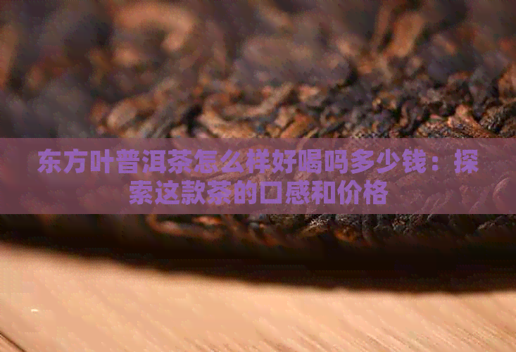 东方叶普洱茶怎么样好喝吗多少钱：探索这款茶的口感和价格