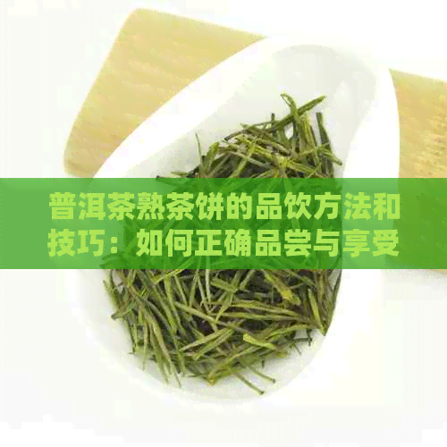 普洱茶熟茶饼的品饮方法和技巧：如何正确品尝与享受普洱茶熟茶饼的味道？