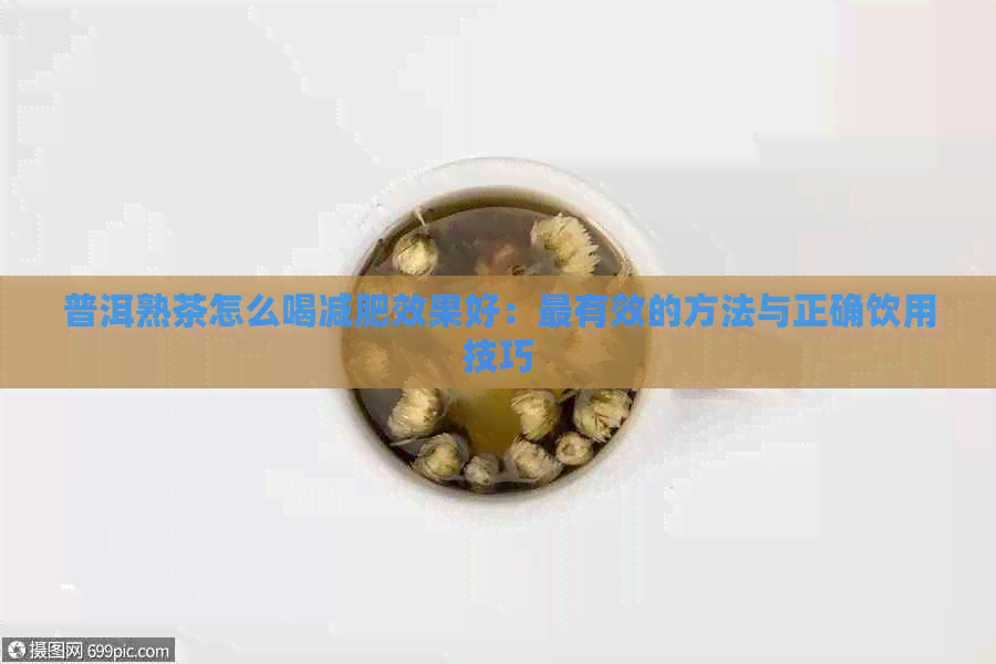 普洱熟茶怎么喝减肥效果好：最有效的方法与正确饮用技巧