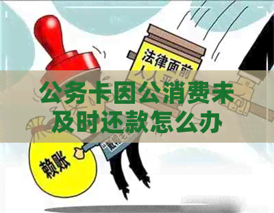 公务卡因公消费未及时还款怎么办