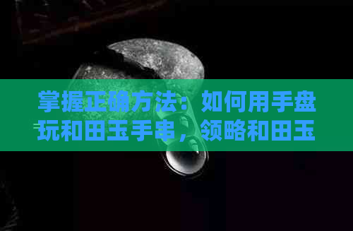 掌握正确方法：如何用手盘玩和田玉手串，领略和田玉的独特魅力