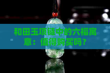 和田玉项链中的六福寓意：值得购买吗？