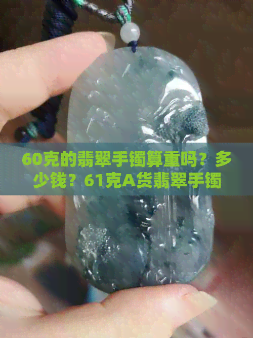 60克的翡翠手镯算重吗？多少钱？61克A货翡翠手镯价格是多少？