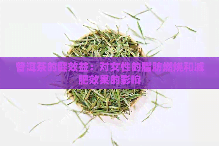 普洱茶的健效益：对女性的脂肪燃烧和减肥效果的影响