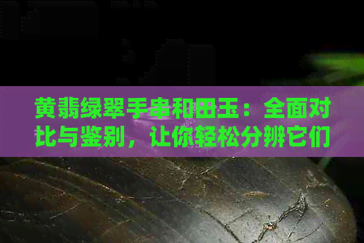 黄翡绿翠手串和田玉：全面对比与鉴别，让你轻松分辨它们的不同之处