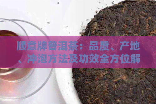 顺意牌普洱茶：品质、产地、冲泡方法及功效全方位解析，助您轻松挑选与品饮