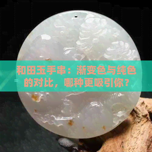 和田玉手串：渐变色与纯色的对比，哪种更吸引你？