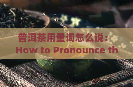 普洱茶用量词怎么说： How to Pronounce the Quantity Word for Pu'er Tea?