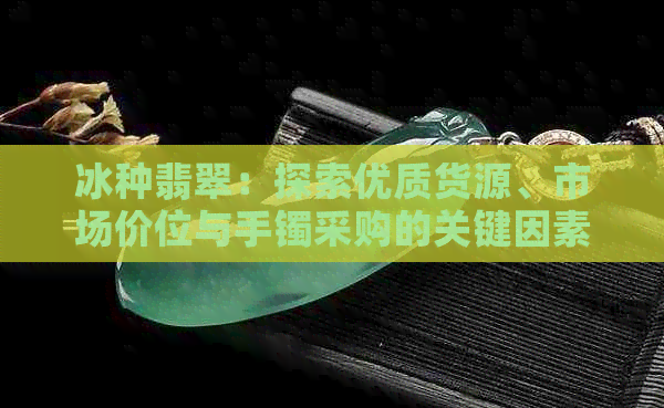 冰种翡翠：探索优质货源、市场价位与手镯采购的关键因素