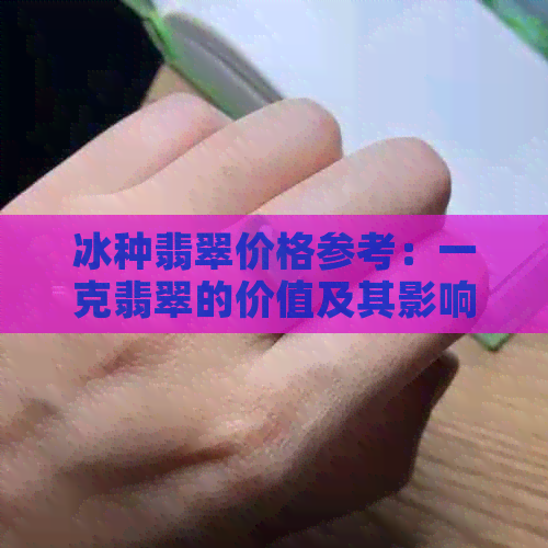 冰种翡翠价格参考：一克翡翠的价值及其影响因素全面解析