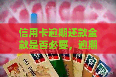 信用卡逾期还款全款是否必要，逾期偿还后的影响是什么？