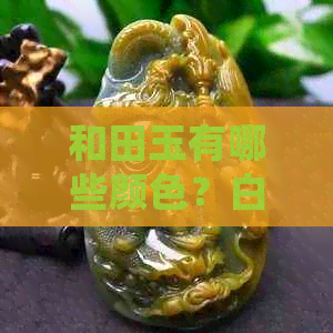 和田玉有哪些颜色？白色是最常见的吗？如何鉴别和田玉的颜色？