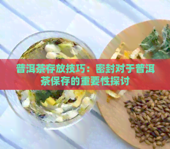 普洱茶存放技巧：密封对于普洱茶保存的重要性探讨