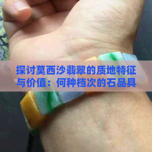 探讨莫西沙翡翠的质地特征与价值：何种档次的石品具有高的品质与工艺？