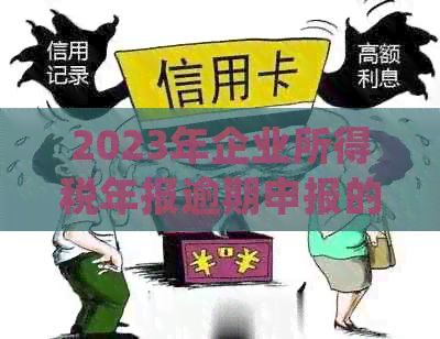 2023年企业所得税年报逾期申报的全面解决方案：如何处理、影响及预防措