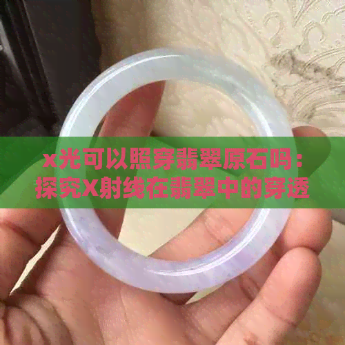 x光可以照穿翡翠原石吗：探究X射线在翡翠中的穿透能力