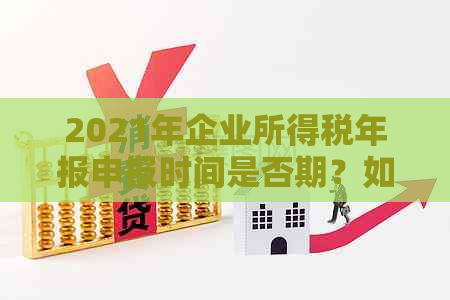 2021年企业所得税年报申报时间是否期？如何确定申报期限及注意事项